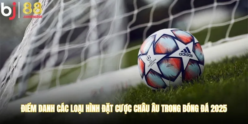 Điểm danh các loại hình đặt cược châu Âu trong bóng đá 2025