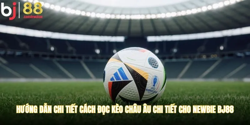 Hướng dẫn chi tiết cách đọc kèo châu Âu chi tiết cho newbie BJ88