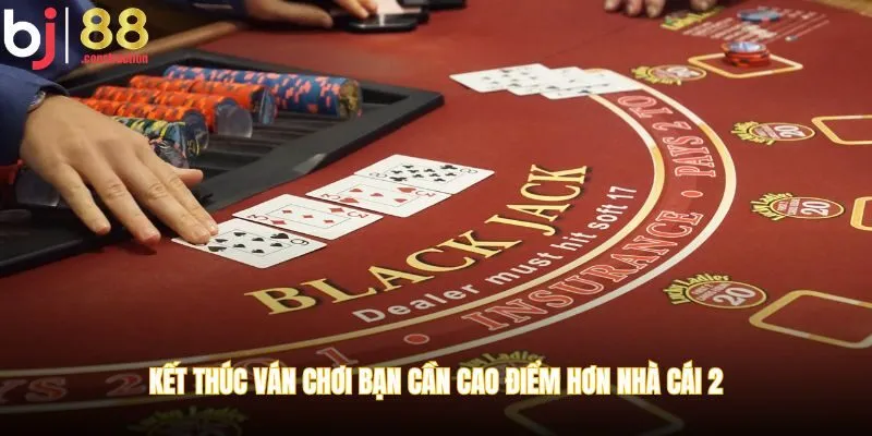 Kết thúc ván chơi bạn cần cao điểm hơn nhà cái