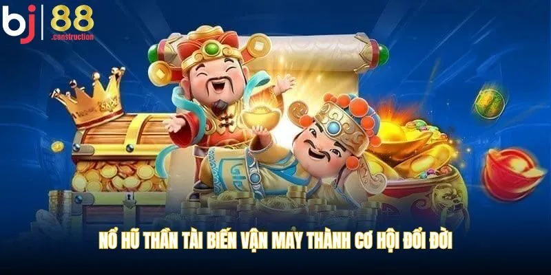 Nổ hũ Thần Tài biến vận may thành cơ hội đổi đời