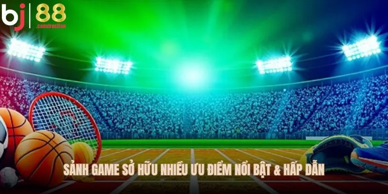 Sảnh game sở hữu nhiều ưu điểm nổi bật & hấp dẫn
