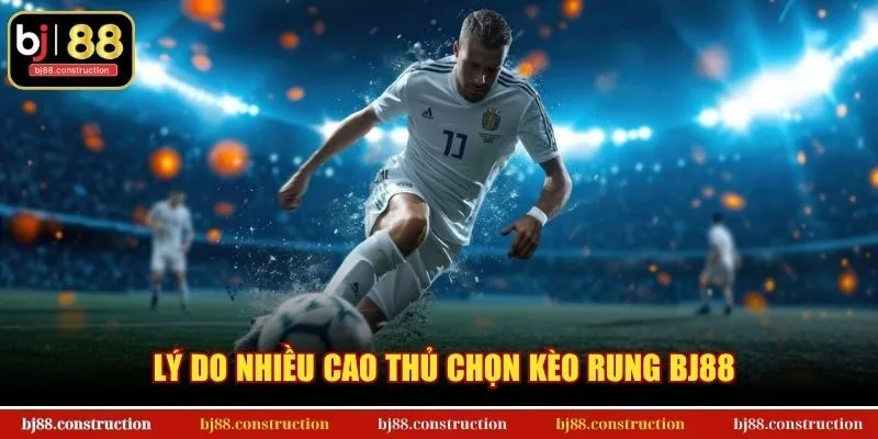 Lý do nhiều cao thủ chọn kèo rung BJ88