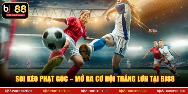 Soi Kèo Phạt Góc – Mở Ra Cơ Hội Thắng Lớn Tại BJ88