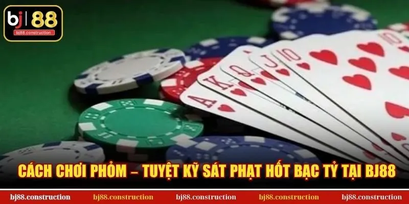 Cách Chơi Phỏm – Tuyệt kỹ sát phạt hốt bạc tỷ tại BJ88