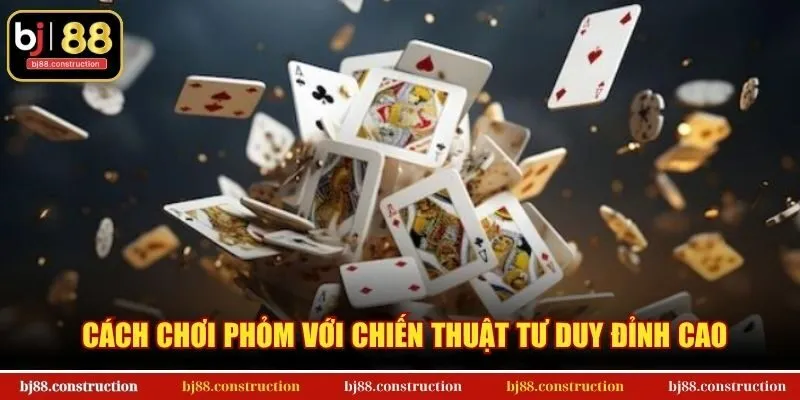 Cách chơi Phỏm với chiến thuật tư duy đỉnh cao