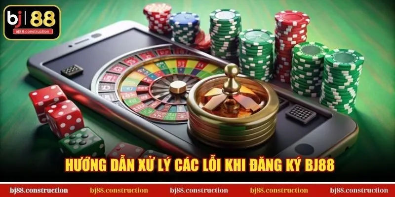 Hướng dẫn xử lý các lỗi khi đăng ký BJ88