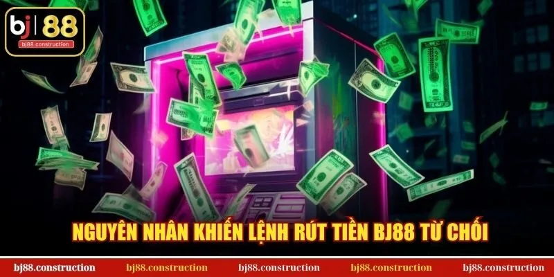Nguyên nhân khiến lệnh rút tiền BJ88 từ chối
